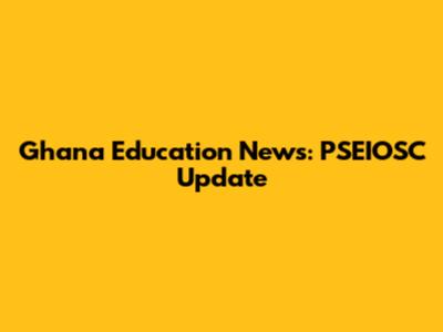 Ghana Education News: PSEIOSC Update