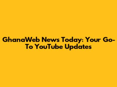 GhanaWeb News Today: Your Go-To YouTube Updates