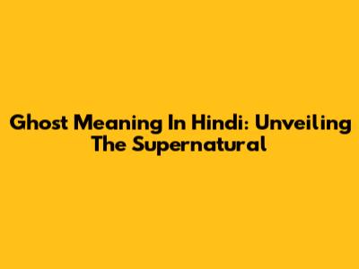Ghost Meaning In Hindi: Unveiling The Supernatural