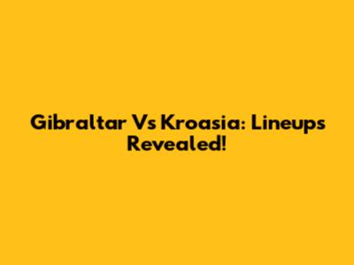 Gibraltar Vs Kroasia: Lineups Revealed!