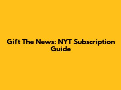 Gift The News: NYT Subscription Guide