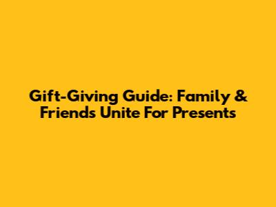 Gift-Giving Guide: Family & Friends Unite For Presents