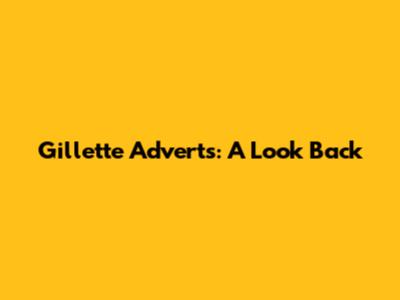 Gillette Adverts: A Look Back