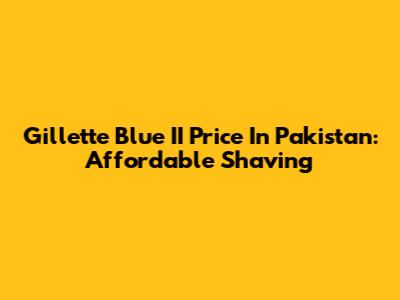 Gillette Blue II Price In Pakistan: Affordable Shaving