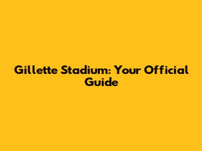 Gillette Stadium: Your Official Guide