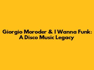 Giorgio Moroder & I Wanna Funk: A Disco Music Legacy