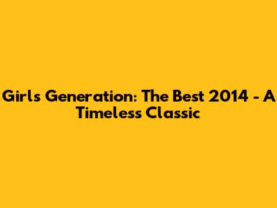 Girls' Generation: The Best 2014 - A Timeless Classic