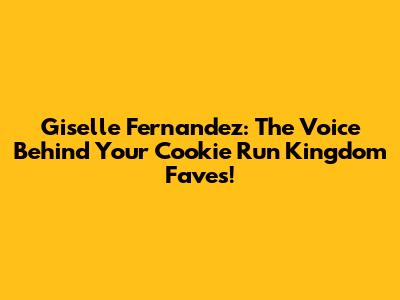Giselle Fernandez: The Voice Behind Your Cookie Run Kingdom Faves!