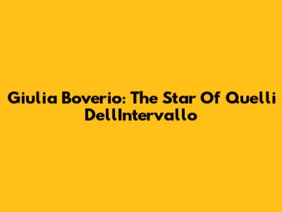 Giulia Boverio: The Star Of Quelli Dell'Intervallo