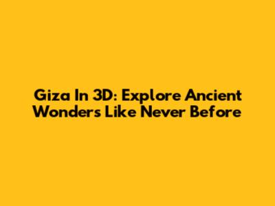 Giza In 3D: Explore Ancient Wonders Like Never Before