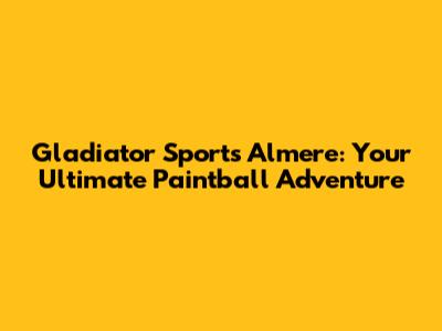 Gladiator Sports Almere: Your Ultimate Paintball Adventure