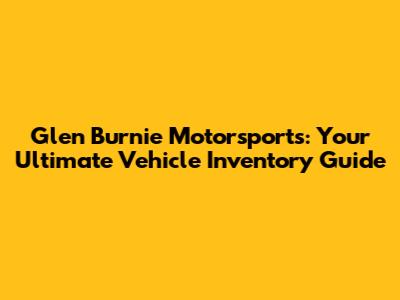 Glen Burnie Motorsports: Your Ultimate Vehicle Inventory Guide