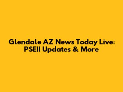 Glendale AZ News Today Live: PSEII Updates & More