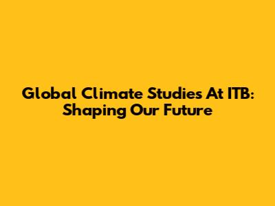 Global Climate Studies At ITB: Shaping Our Future
