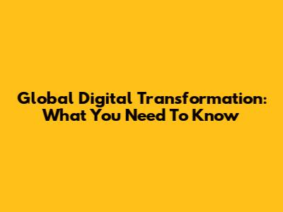 Global Digital Transformation: What You Need To Know