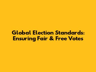 Global Election Standards: Ensuring Fair & Free Votes