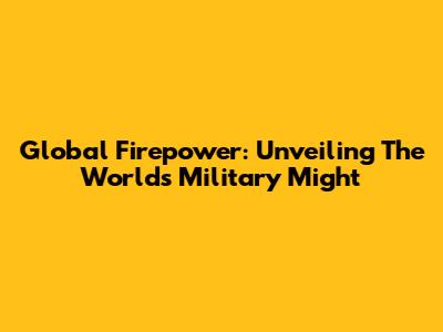 Global Firepower: Unveiling The World's Military Might