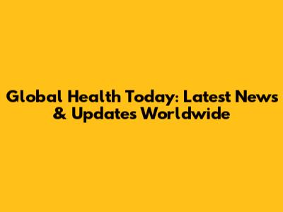 Global Health Today: Latest News & Updates Worldwide