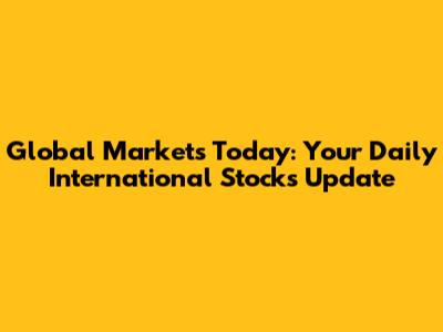 Global Markets Today: Your Daily International Stocks Update