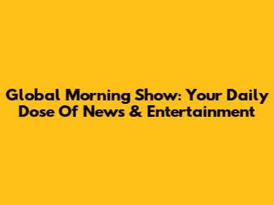 Global Morning Show: Your Daily Dose Of News & Entertainment
