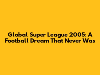 Global Super League 2005: A Football Dream That Never Was