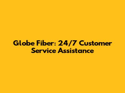 Globe Fiber: 24/7 Customer Service Assistance