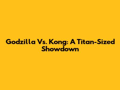 Godzilla Vs. Kong: A Titan-Sized Showdown