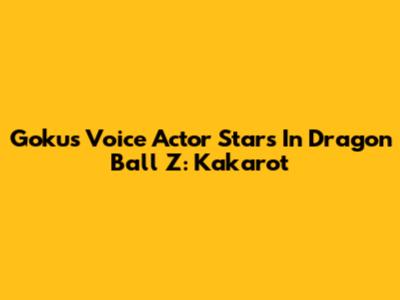 Goku's Voice Actor Stars In Dragon Ball Z: Kakarot