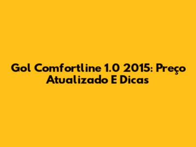 Gol Comfortline 1.0 2015: Preço Atualizado E Dicas