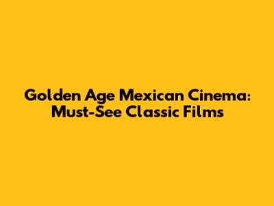 Golden Age Mexican Cinema: Must-See Classic Films