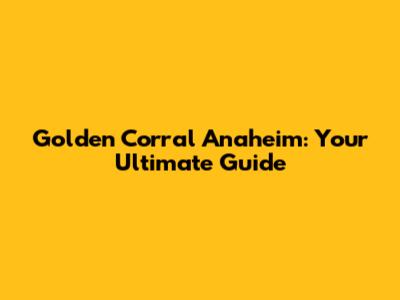 Golden Corral Anaheim: Your Ultimate Guide