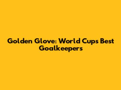Golden Glove: World Cup's Best Goalkeepers
