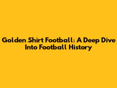 Golden Shirt Football: A Deep Dive Into Football History