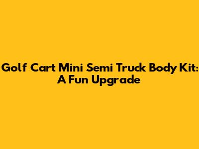 Golf Cart Mini Semi Truck Body Kit: A Fun Upgrade