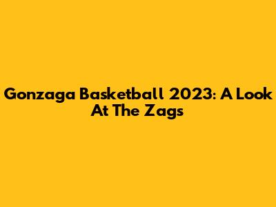 Gonzaga Basketball 2023: A Look At The Zags