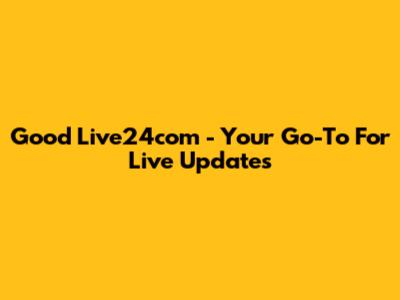 Good Live24com - Your Go-To For Live Updates