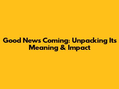 Good News Coming: Unpacking Its Meaning & Impact