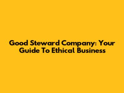 Good Steward Company: Your Guide To Ethical Business