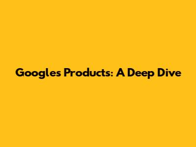 Google's Products: A Deep Dive