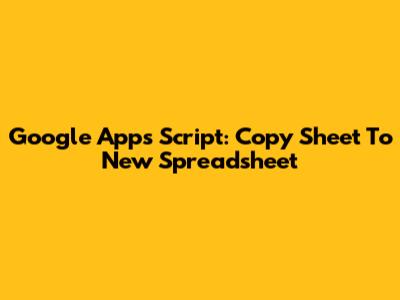 Google Apps Script: Copy Sheet To New Spreadsheet
