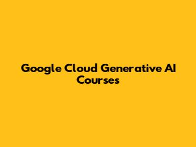 Google Cloud Generative AI Courses