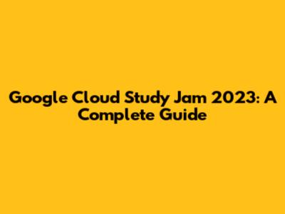 Google Cloud Study Jam 2023: A Complete Guide