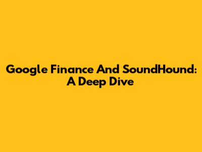 Google Finance And SoundHound: A Deep Dive