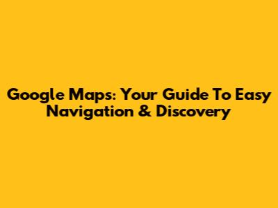 Google Maps: Your Guide To Easy Navigation & Discovery