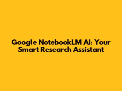 Google NotebookLM AI: Your Smart Research Assistant