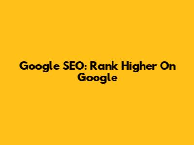 Google SEO: Rank Higher On Google