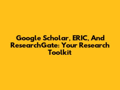 Google Scholar, ERIC, And ResearchGate: Your Research Toolkit