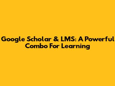 Google Scholar & LMS: A Powerful Combo For Learning
