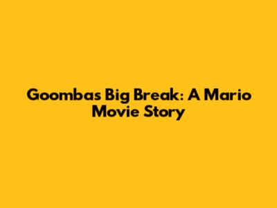 Goomba's Big Break: A Mario Movie Story