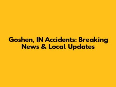 Goshen, IN Accidents: Breaking News & Local Updates